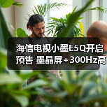 海信电视小墨E5Q开启预售 墨晶屏+300Hz高刷 首发价2999元起(图1) 海信电视小墨E5Q开启预售 墨晶屏+300Hz高刷 首发价2999元起(图1)