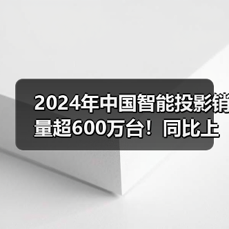 2024年中国智能投影销量超600万台!同比上涨3.0%(图3) 2024年中国智能投影销量超600万台!同比上涨3.0%(图3)
