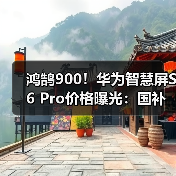 鸿鹄900!华为智慧屏S6 Pro价格曝光:国补价14999元(图1) 鸿鹄900!华为智慧屏S6 Pro价格曝光:国补价14999元(图1)