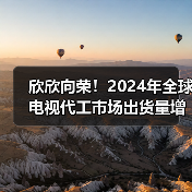 欣欣向荣！2024年全球电视代工市场出货量增长超5%(图2)