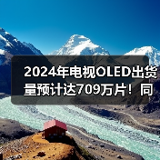 2024年电视OLED出货量预计达709万片!同比大涨34%(图1) 2024年电视OLED出货量预计达709万片!同比大涨34%(图1)