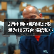 2月中国电视整机出货量为185万台 海信和小米居前二(图4)