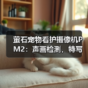 萤石宠物看护摄像机PM2:声画检测,特写放大(图3) 萤石宠物看护摄像机PM2:声画检测,特写放大(图3)