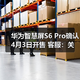 华为智慧屏S6 Pro确认4月3日开售 客服:关注3月发布会(图4) 华为智慧屏S6 Pro确认4月3日开售 客服:关注3月发布会(图4)