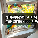 海信电视小墨E5Q开启预售 墨晶屏+300Hz高刷 首发价2999元起(图4) 海信电视小墨E5Q开启预售 墨晶屏+300Hz高刷 首发价2999元起(图4)