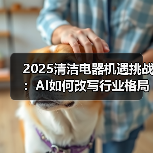2025清洁电器机遇挑战：AI如何改写行