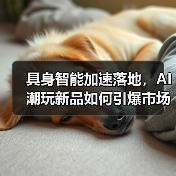 具身智能加速落地，AI潮玩新品如何引爆市