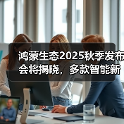 鸿蒙生态2025秋季发布会将揭晓，多款智