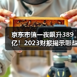 京东市值一夜飙升389亿！2023财报揭