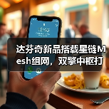 达芬奇新品搭载星链Mesh组网，双擎中枢