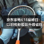 京东家电618巅峰日：以旧换新服务升级省