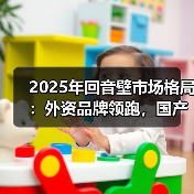 2025年回音壁市场格局：外资品牌领跑，国产品牌如何突围？(图3)