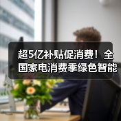 超5亿补贴促消费！全国家电消费季绿色智能家电限时优惠全解析(图1)
