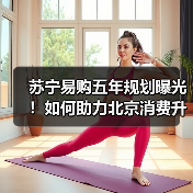 苏宁易购五年规划曝光!如何助力北京消费升级?(图4) 苏宁易购五年规划曝光!如何助力北京消费升级?(图4)