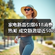 家电新品引爆618消费热潮 成交额激增近