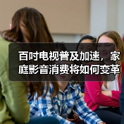 百吋电视普及加速，家庭影音消费将如何变革？(图4)