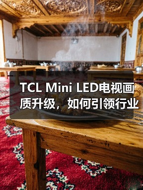 TCL Mini LED电视画质升级,如何引领行业新纪元?(图1) TCL Mini LED电视画质升级,如何引领行业新纪元?(图1)