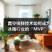 真空保鲜技术如何成为冰箱行业的“MVP”?海信引领新标杆(图4) 真空保鲜技术如何成为冰箱行业的“MVP”?海信引领新标杆(图4)