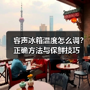容声冰箱温度怎么调?正确方法与保鲜技巧(图4) 容声冰箱温度怎么调?正确方法与保鲜技巧(图4)