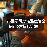 带显示屏冰箱温度怎么调?5大技巧详解(图2) 带显示屏冰箱温度怎么调?5大技巧详解(图2)