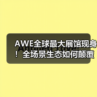 AWE全球最大展馆现身!全场景生态如何颠覆智能未来(图1) AWE全球最大展馆现身!全场景生态如何颠覆智能未来(图1)