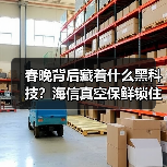 春晚背后藏着什么黑科技？海信真空保鲜锁住全国年味(图4)