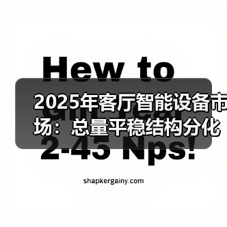 2025年客厅智能设备市场：总量平稳结构