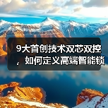 9大首创技术双芯双控，如何定义高端智能锁新标杆？(图3)