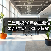 三星电视20年霸主地位能否持续？TCL反超挑战来临(图4)