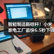 智能制造新标杆！小米家电工厂最快6.5秒