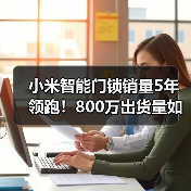 小米智能门锁销量5年领跑!800万出货量如何实现突破?(图4) 小米智能门锁销量5年领跑!800万出货量如何实现突破?(图4)