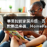 苹果智能家居升级:五款新品来袭,HomePad或成焦点?(图2) 苹果智能家居升级:五款新品来袭,HomePad或成焦点?(图2)