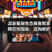 温家暖居生态易客智家网咨询指南:选购维护与常见问题解析(图3) 温家暖居生态易客智家网咨询指南:选购维护与常见问题解析(图3)