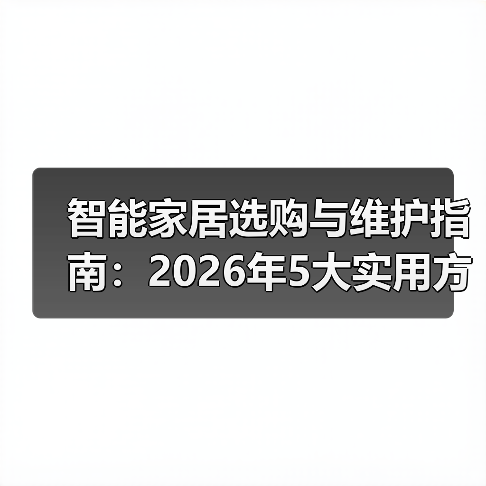 智能家居选购与维护指南:2026年5大实用方法解决常见难题(图1) 智能家居选购与维护指南:2026年5大实用方法解决常见难题(图1)