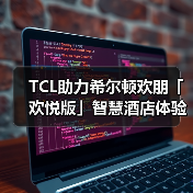 TCL助力希尔顿欢朋「欢悦版」智慧酒店体验再升级(图3)