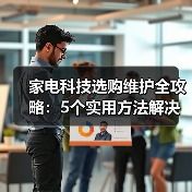 家电科技选购维护全攻略：5个实用方法解决常见问题 - 辰飞雨易拓智能家居网