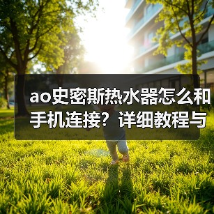ao史密斯热水器怎么和手机连接？详细教程与问题解决 - 辰飞雨易拓智能家居网