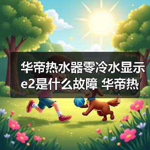华帝热水器零冷水显示e2是什么故障 华帝热水器零冷水显示e2的原因及解决方法【详解】(图3) 华帝热水器零冷水显示e2是什么故障 华帝热水器零冷水显示e2的原因及解决方法【详解】(图3)