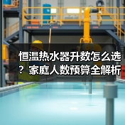 恒温热水器升数怎么选？家庭人数预算全解析 - 辰飞雨易拓智能家居网