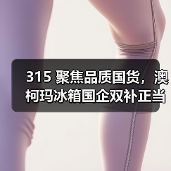 315 聚焦品质国货,澳柯玛冰箱国企双补正当时(图2) 315 聚焦品质国货,澳柯玛冰箱国企双补正当时(图2)