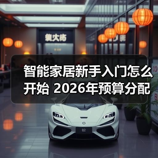 智能家居新手入门怎么开始 2026年预算分配与设备清单 - 辰飞雨易拓智能家居网